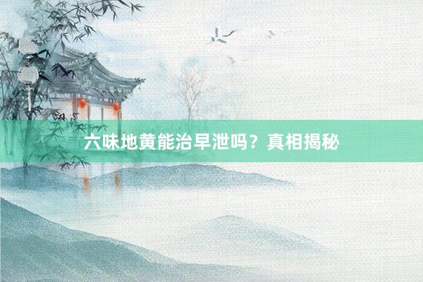 六味地黄能治早泄吗？真相揭秘